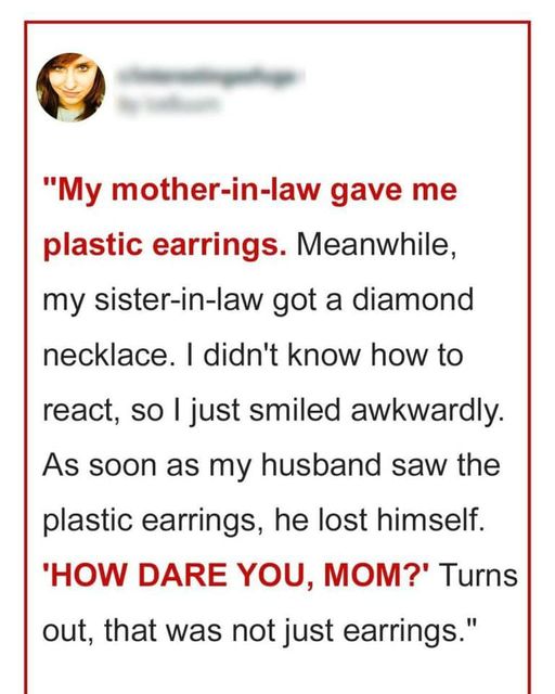 My mother-in-law gave me plastic earrings, and my sister-in-law received a diamond necklace.